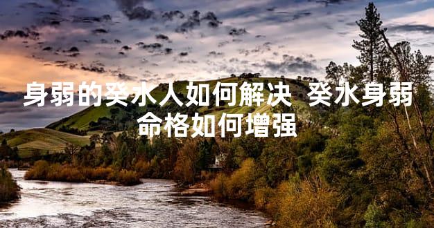 身弱的癸水人如何解决  癸水身弱命格如何增强